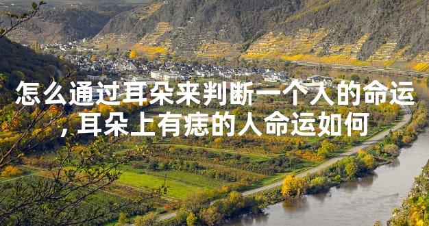 怎么通过耳朵来判断一个人的命运,耳朵上有痣的人命运如何